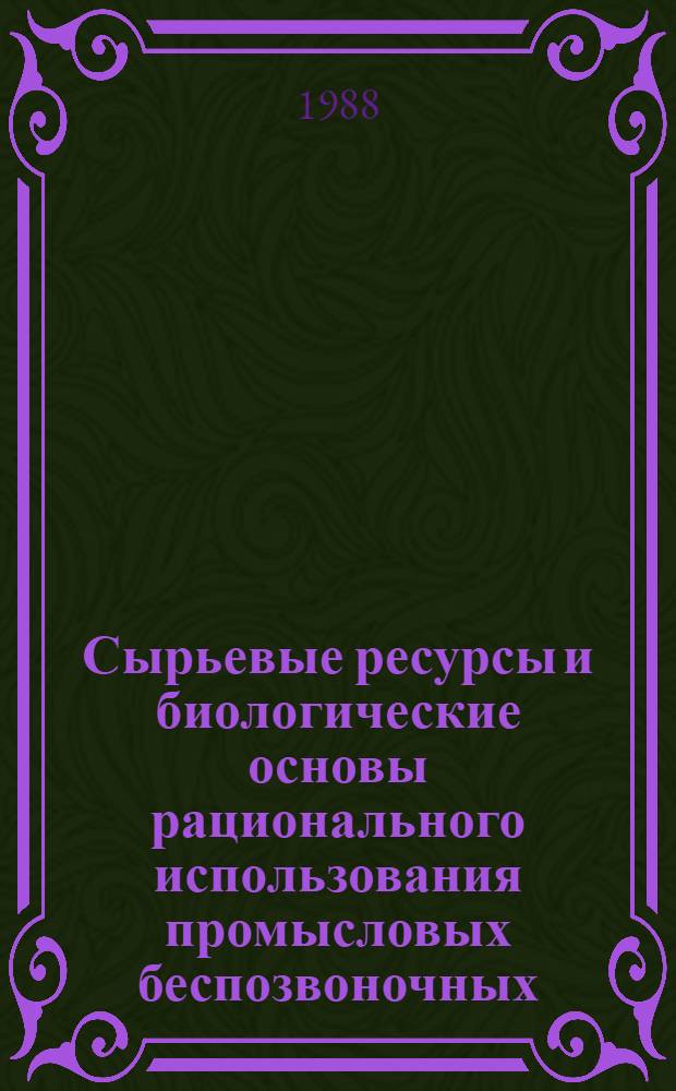 Сырьевые ресурсы и биологические основы рационального использования промысловых беспозвоночных : Тез. докл. Всесоюз. совещ., 22-24 нояб. 1988 г., г. Владивосток