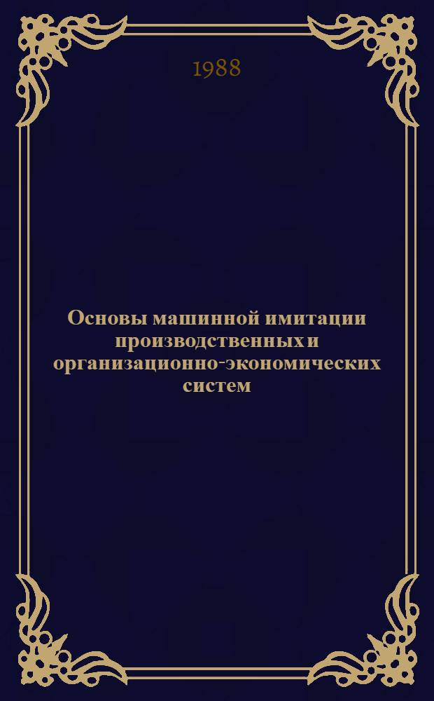 Основы машинной имитации производственных и организационно-экономических систем : Учеб. пособие для спец. "Экон. информатика и автоматизир. системы управления"