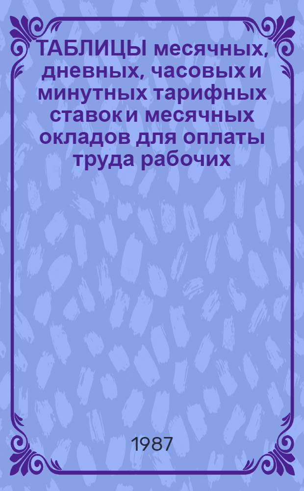 ТАБЛИЦЫ месячных, дневных, часовых и минутных тарифных ставок и месячных окладов для оплаты труда рабочих : (Вводятся с момента перехода на новые условия оплаты труда)