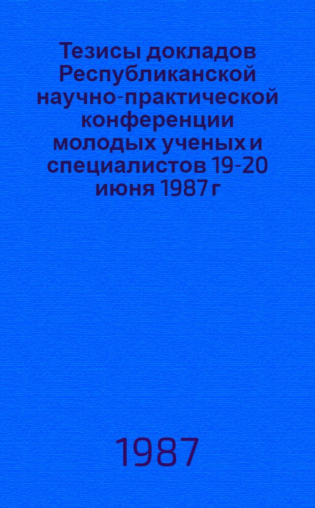 Тезисы докладов Республиканской научно-практической конференции молодых ученых и специалистов [19-20 июня 1987 г.] : Посвящается 70-летию Великого Октября : 1 Секция "Коллектив. явления в плазме и конденсир. средах", 2 секция "Хим. наук, секция истории права и лит."