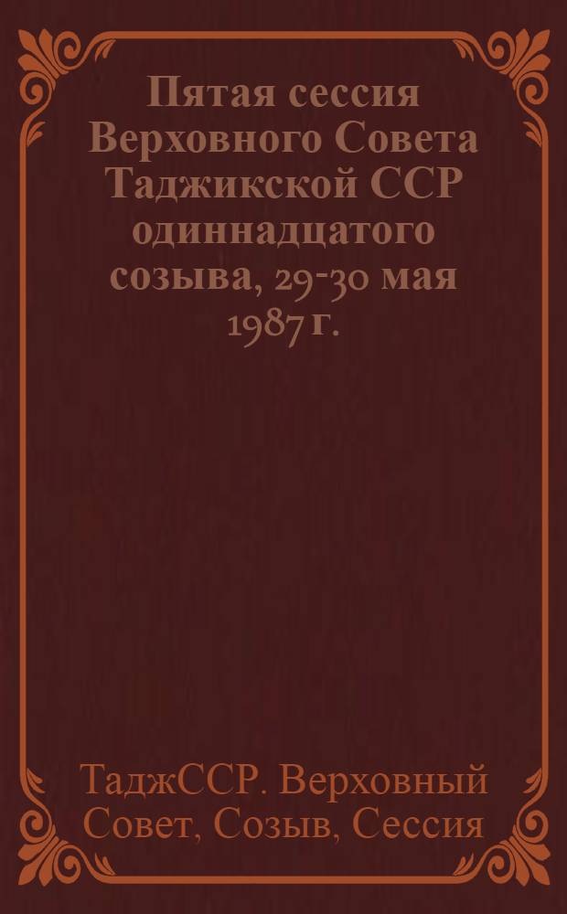 Пятая сессия Верховного Совета Таджикской ССР одиннадцатого созыва, 29-30 мая 1987 г. : Стеногр. отчет