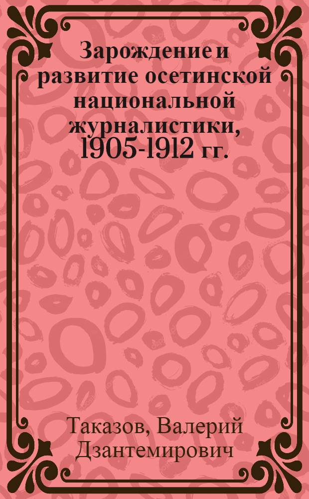 Зарождение и развитие осетинской национальной журналистики, 1905-1912 гг. : Автореф. дис. на соиск. учен. степ. канд. филол. наук : (10.01.10)