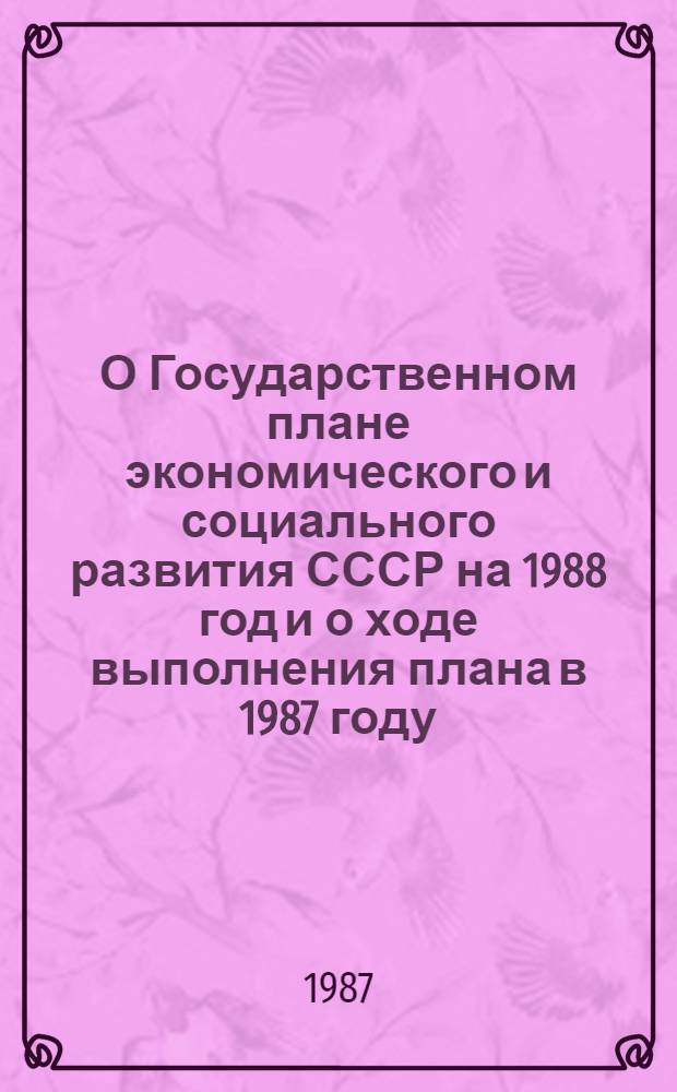 О Государственном плане экономического и социального развития СССР на 1988 год и о ходе выполнения плана в 1987 году : Докл. и заключ. слово на совмест. заседаниях Совета Союза и Совета Национальностей восьмой сес. Верховного Совета СССР одиннадцатого созыва. Закон Союза Советских Социалистических Республик о Государственном плане экономического и социального развития СССР на 1988 год Постановление Верховного Совета СССР о ходе выполнения Государственного плана экономического и социального развития СССР на 1987 год