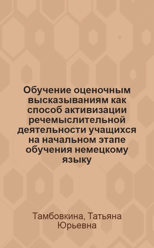 Обучение оценочным высказываниям как способ активизации речемыслительной деятельности учащихся на начальном этапе обучения немецкому языку : Автореф. дис. на соиск. учен. степ. канд. пед. наук : (13.00.02)