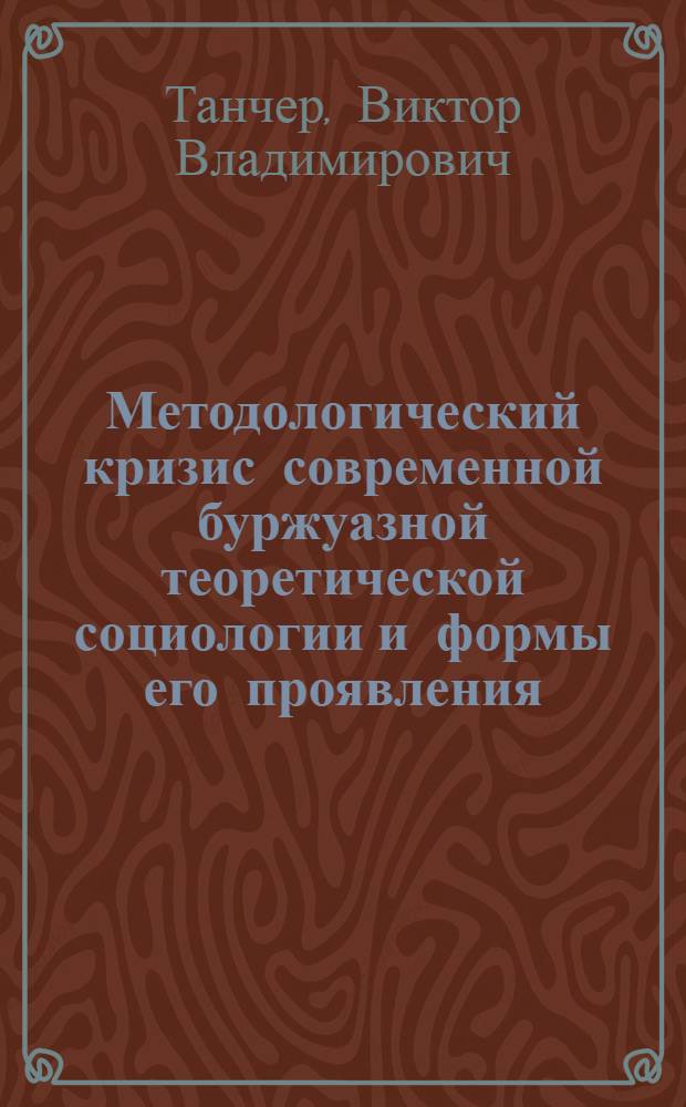 Методологический кризис современной буржуазной теоретической социологии и формы его проявления : Автореф. дис. на соиск. учен. степ. д-ра филос. наук : (09.00.03)