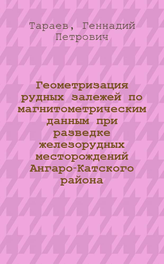 Геометризация рудных залежей по магнитометрическим данным при разведке железорудных месторождений Ангаро-Катского района : Автореф. дис. на соиск. учен. степ. канд. геол.-минерал. наук : (04.00.12)