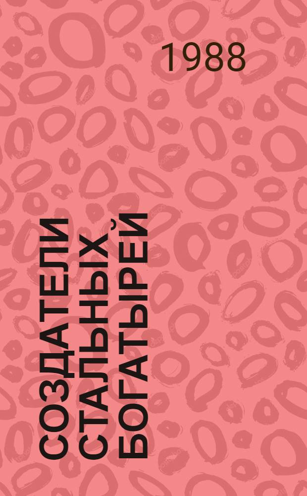 Создатели стальных богатырей : Страницы истории Челяб. з-да дор. машин им. Д. Колющенко