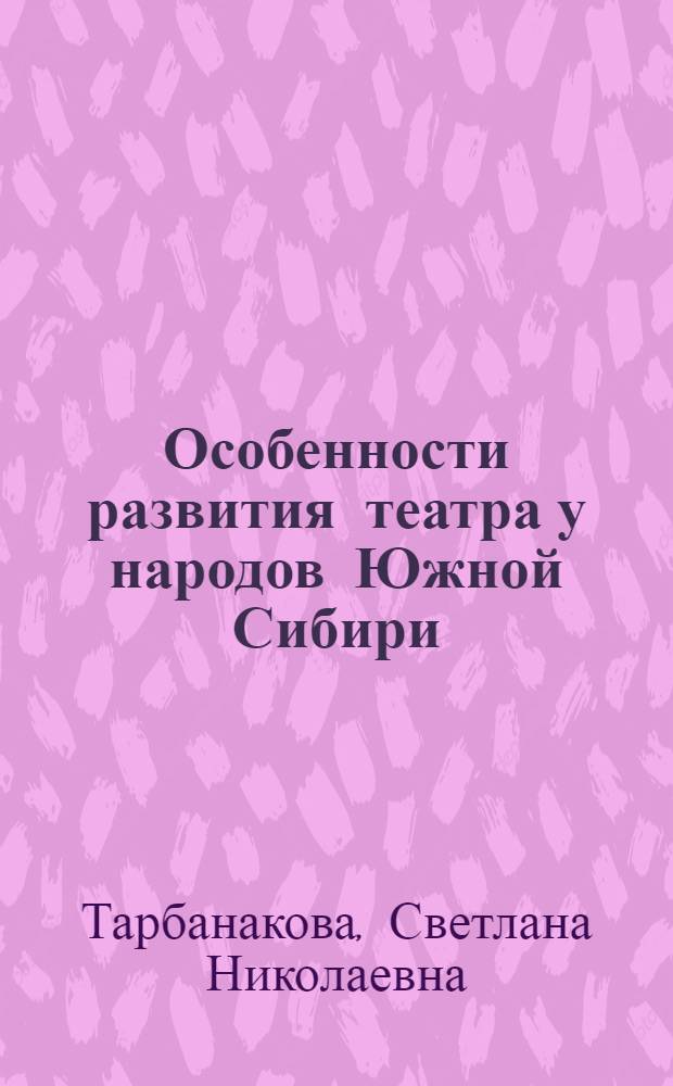 Особенности развития театра у народов Южной Сибири (от истоков и до конца 60-х гг.) : Автореф. дис. на соиск. учен. степ. канд. искусствоведения : (17.00.01)
