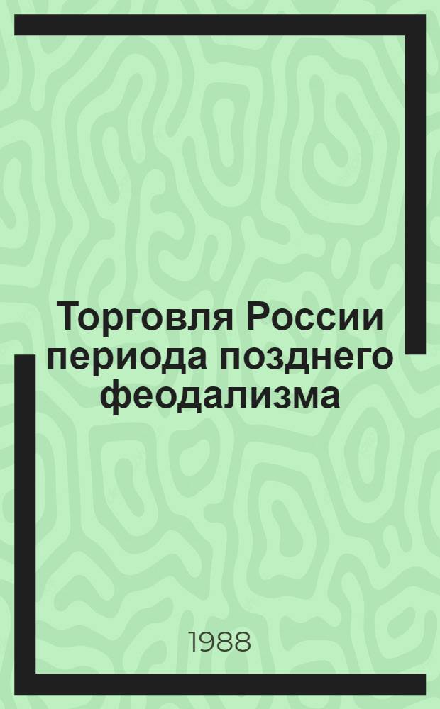 Торговля России периода позднего феодализма : (Торг. крестьяне во второй половине XVII - нач. XVIII в.)