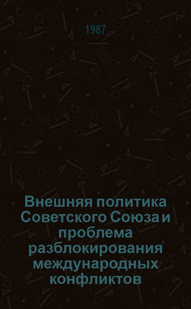 Внешняя политика Советского Союза и проблема разблокирования международных конфликтов : (Выступление на науч.-теорет. конф. "Внешнеполит. программа XXVII съезда КПСС в действии" 04.1987 г.)