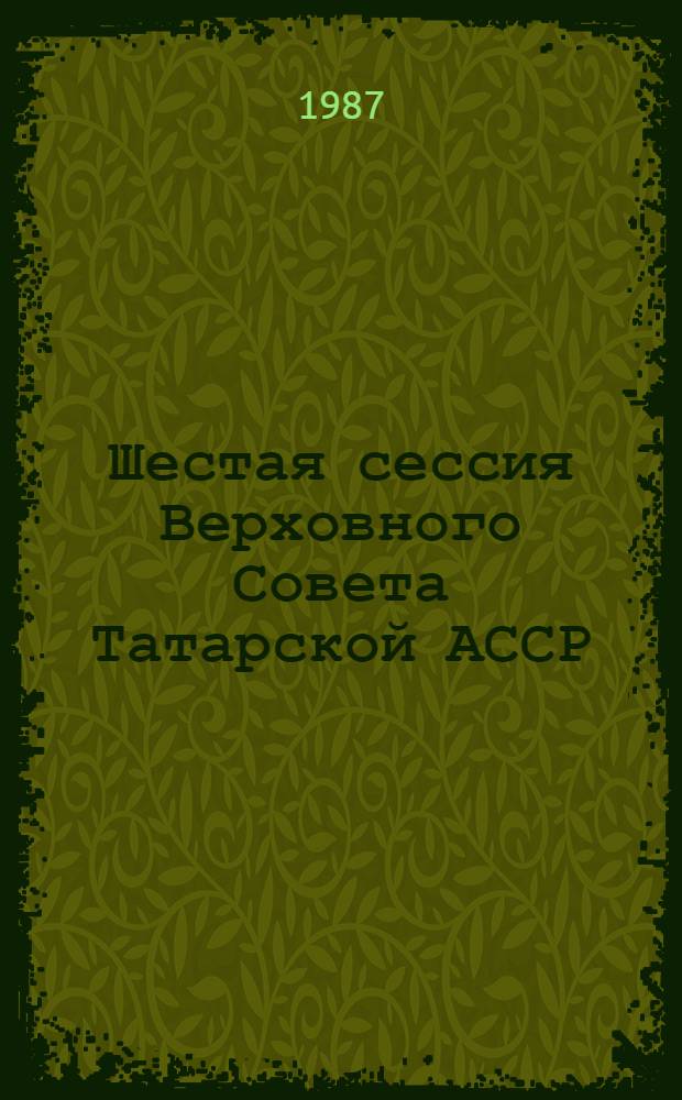 Шестая сессия Верховного Совета Татарской АССР (одиннадцатый созыв), 22 мая 1987 г. : Стеногр. отчет