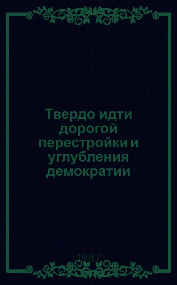 Твердо идти дорогой перестройки и углубления демократии : Сб. материалов о поездке М.С. Горбачева в Латв. и Эст. ССР, 17-21 февр. 1987 г