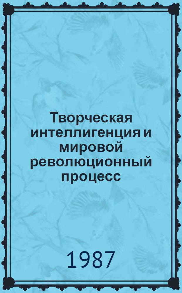 Творческая интеллигенция и мировой революционный процесс : Идейно-эстет. эволюция художников-гуманистов XX в. : Сб. ст.