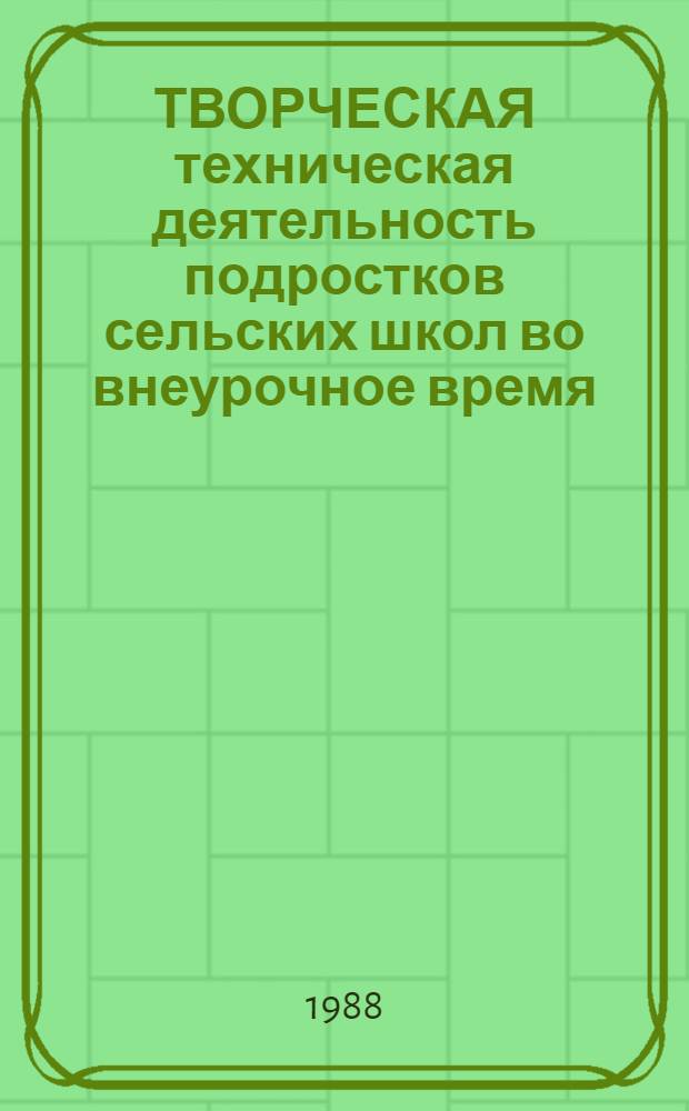 ТВОРЧЕСКАЯ техническая деятельность подростков сельских школ во внеурочное время : (На прим. кружка "Юный механизатор-рационализатор") : Метод. рекомендации : Для эксперим. проверки