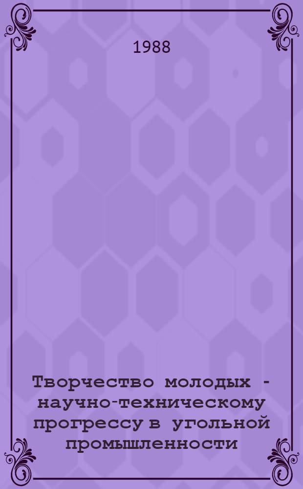 Творчество молодых - научно-техническому прогрессу в угольной промышленности : Науч. сообщения молодеж. творч. коллективов