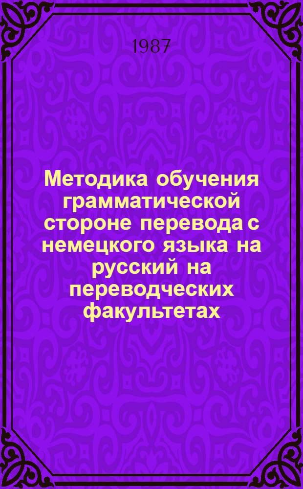 Методика обучения грамматической стороне перевода с немецкого языка на русский на переводческих факультетах : Автореф. дис. на соиск. учен. степ. канд. пед. наук : (13.00.02)