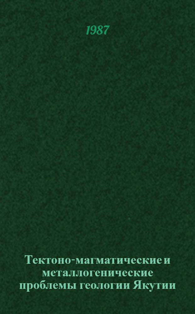 Тектоно-магматические и металлогенические проблемы геологии Якутии : Сб. науч. тр