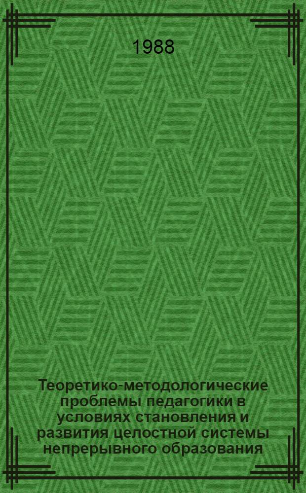 Теоретико-методологические проблемы педагогики в условиях становления и развития целостной системы непрерывного образования : Сб. тез. XII сес. всесоюз. методол. семинара, 21-22 марта 1988 г