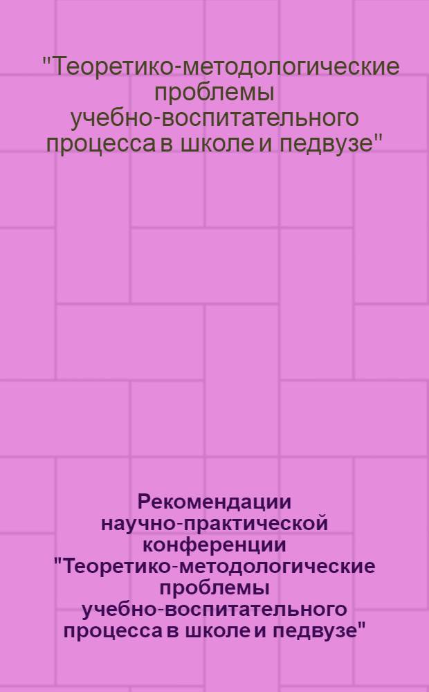 Рекомендации научно-практической конференции "Теоретико-методологические проблемы учебно-воспитательного процесса в школе и педвузе" (г. Волгоград, 8-11 октября 1986 г.)