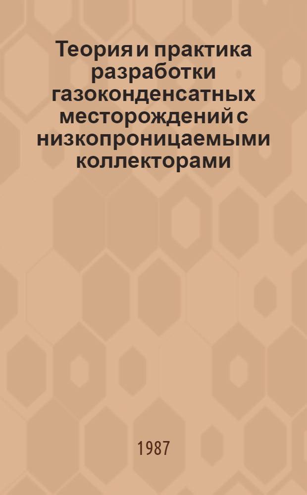 Теория и практика разработки газоконденсатных месторождений с низкопроницаемыми коллекторами : Сб. науч. тр