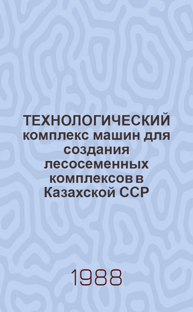 ТЕХНОЛОГИЧЕСКИЙ комплекс машин для создания лесосеменных комплексов в Казахской ССР : Утв. М-вом лесн. хоз-ва КазССР 08.08.88