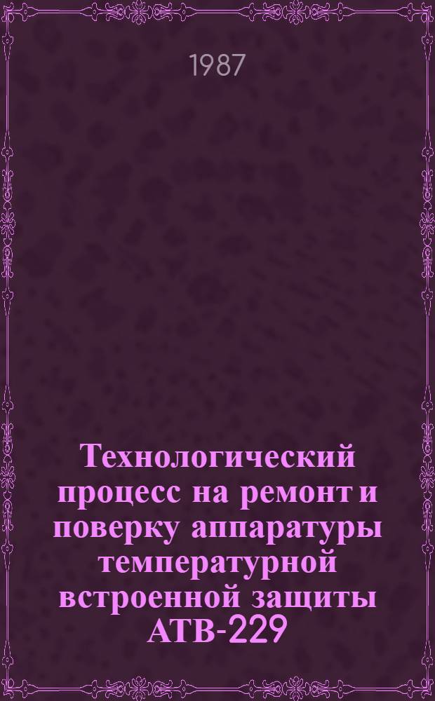 Технологический процесс на ремонт и поверку аппаратуры температурной встроенной защиты АТВ-229 : Утв. отд. по мехинизации и электрификации Госагропрома СССР 23.12.86