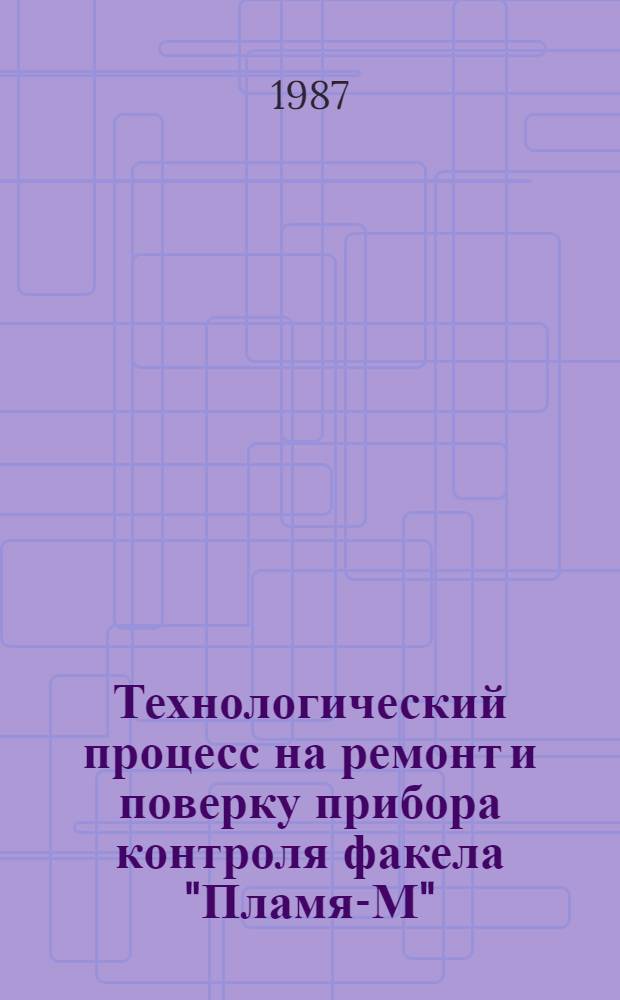 Технологический процесс на ремонт и поверку прибора контроля факела "Пламя-М" : Утв. отд. по механизации и электрификации СССР Госагропрома СССР 23.12.86