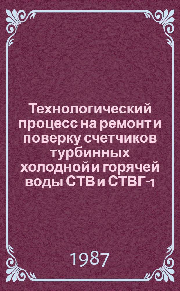 Технологический процесс на ремонт и поверку счетчиков турбинных холодной и горячей воды СТВ и СТВГ-1 : Утв. отд. по механизации и электрификации Госагропрома СССР 23.12.86