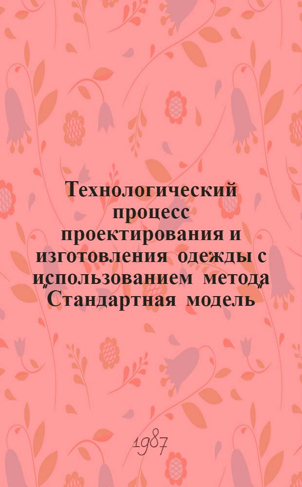 Технологический процесс проектирования и изготовления одежды с использованием метода "Стандартная модель" : Утв. М-вом быт. обслуж. населения БССР 22.09.87