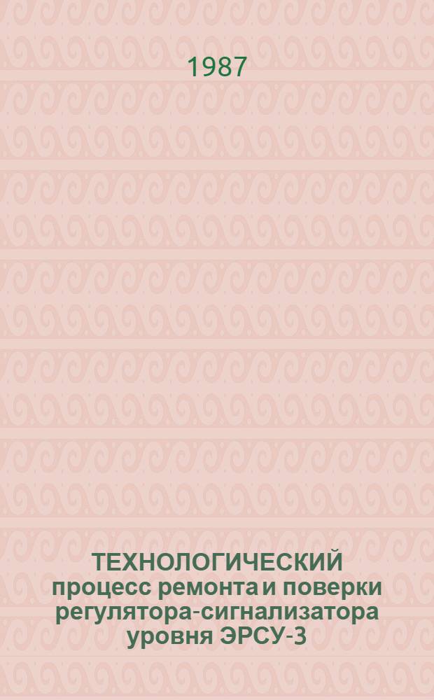 ТЕХНОЛОГИЧЕСКИЙ процесс ремонта и поверки регулятора-сигнализатора уровня ЭРСУ-3 (ЭРСУ-2) : Утв. Отд. по механизации и электрификации Госагропрома СССР 23.12.86