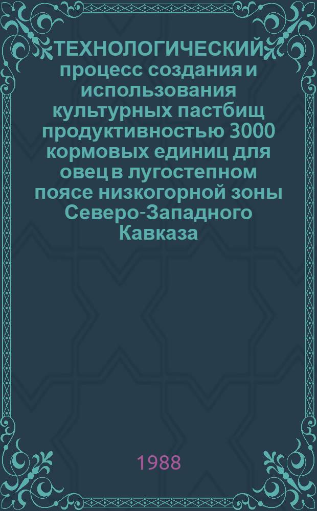 ТЕХНОЛОГИЧЕСКИЙ процесс создания и использования культурных пастбищ продуктивностью 3000 кормовых единиц для овец в лугостепном поясе низкогорной зоны Северо-Западного Кавказа : Рекомендации