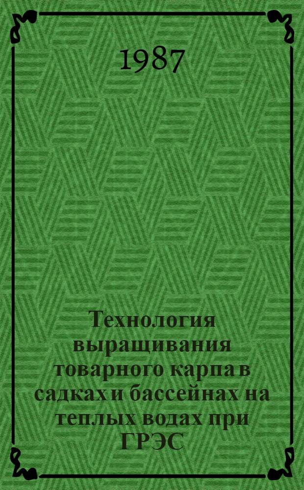 Технология выращивания товарного карпа в садках и бассейнах на теплых водах при ГРЭС, ТЭЦ и АЭС : Утв. М-вом рыб. хоз-ва СССР 30.07.86