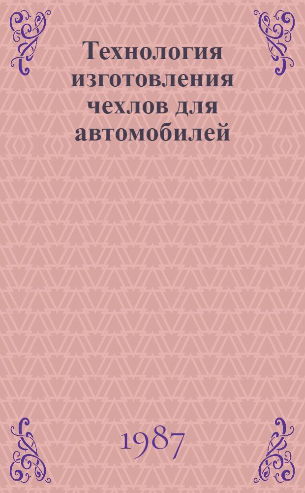 Технология изготовления чехлов для автомобилей : Утв. М-вом быт. обслуж. населения БССР 24.06.87