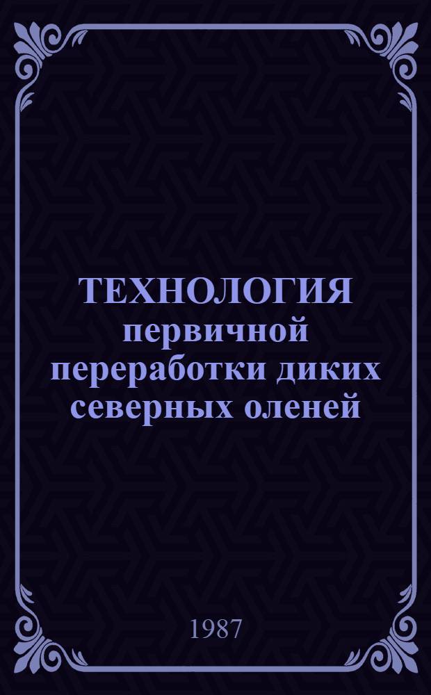 ТЕХНОЛОГИЯ первичной переработки диких северных оленей : Рекомендации