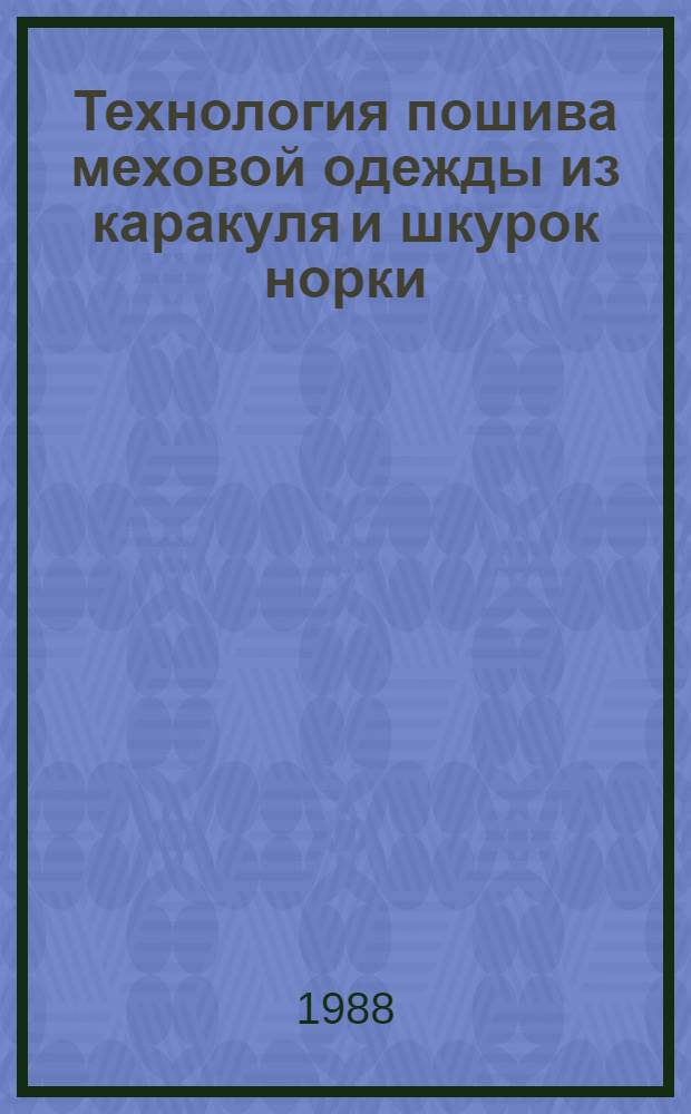 Технология пошива меховой одежды из каракуля и шкурок норки : Утв. М-вом лес. пром-сти СССР 06.08.87