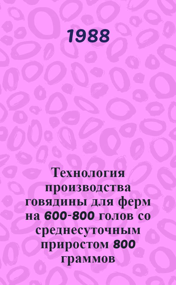 Технология производства говядины для ферм на 600-800 голов со среднесуточным приростом 800 граммов : Метод. рекомендации