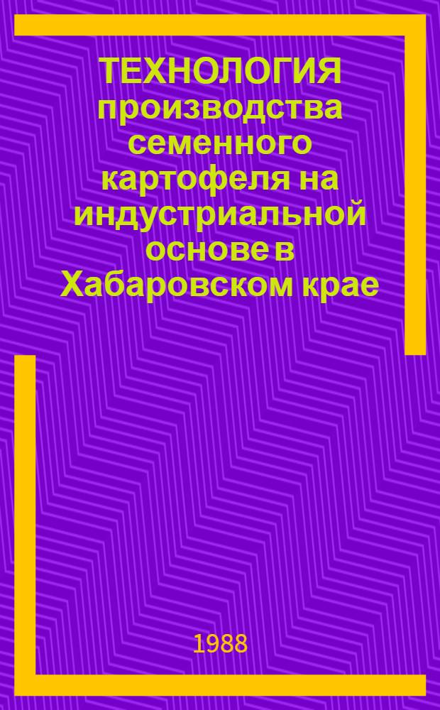 ТЕХНОЛОГИЯ производства семенного картофеля на индустриальной основе в Хабаровском крае : Рекомендации