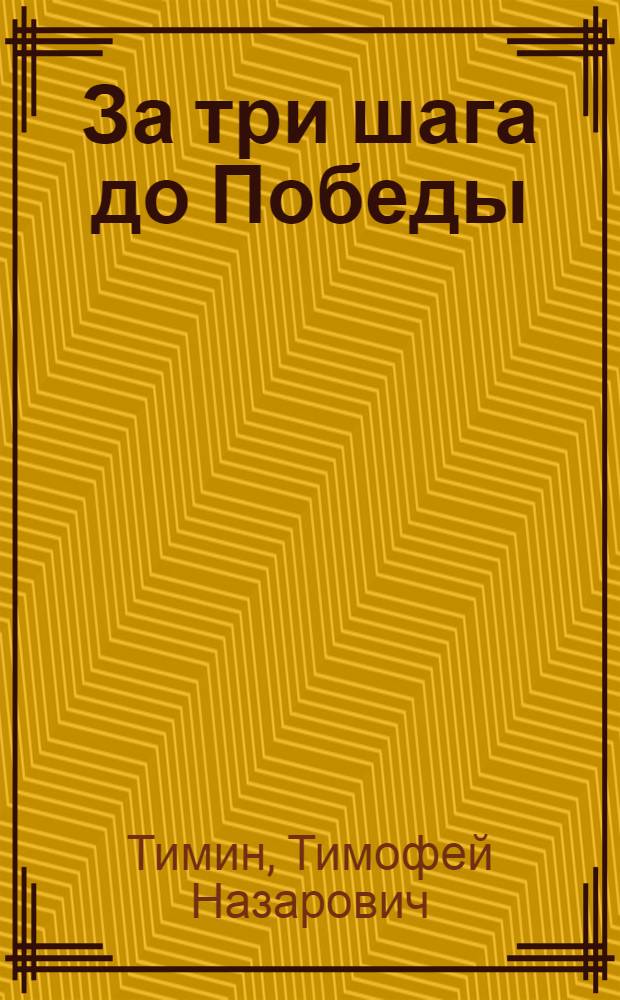 За три шага до Победы : Очерк о П.Ф. Щербакове : Для ст. и сред. шк. возраста