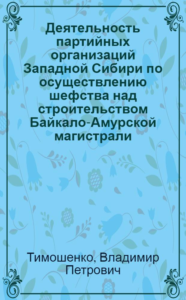 Деятельность партийных организаций Западной Сибири по осуществлению шефства над строительством Байкало-Амурской магистрали, 1974-1984 гг. : Автореф. дис. на соиск. учен. степ. канд. ист. наук : (07.00.01)