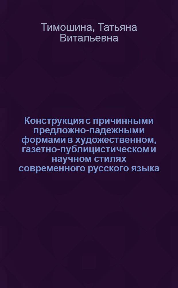 Конструкция с причинными предложно-падежными формами в художественном, газетно-публицистическом и научном стилях современного русского языка : Автореф. дис. на соиск. учен. степ. канд. филол. наук : (10.02.01)