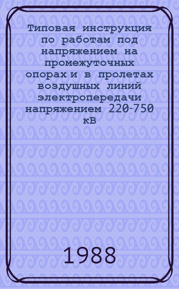 Типовая инструкция по работам под напряжением на промежуточных опорах и в пролетах воздушных линий электропередачи напряжением 220-750 кВ : ТИ 34-70-069-87 : Утв. Гл. науч.-техн. упр. энергетики и электрификации М-ва энергетики и электрификации СССР 27.05.87 : Срок действия с 15.01.88 по 15.01.93