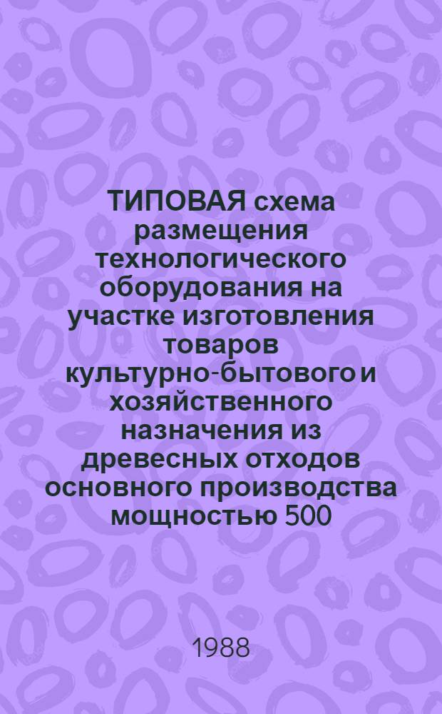 ТИПОВАЯ схема размещения технологического оборудования на участке изготовления товаров культурно-бытового и хозяйственного назначения из древесных отходов основного производства мощностью 500.0; 1000.0 тыс. рублей : Утв. ПУ меб. пром-сти 05.10.87
