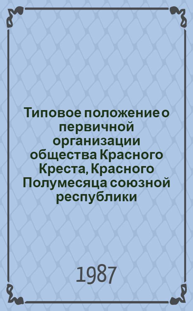 Типовое положение о первичной организации общества Красного Креста, Красного Полумесяца союзной республики : Утв. президиумом Исполкома СОКК и КП СССР (Союз о-в Красного Креста и Красного Полумесяца СССР) 31.03.87