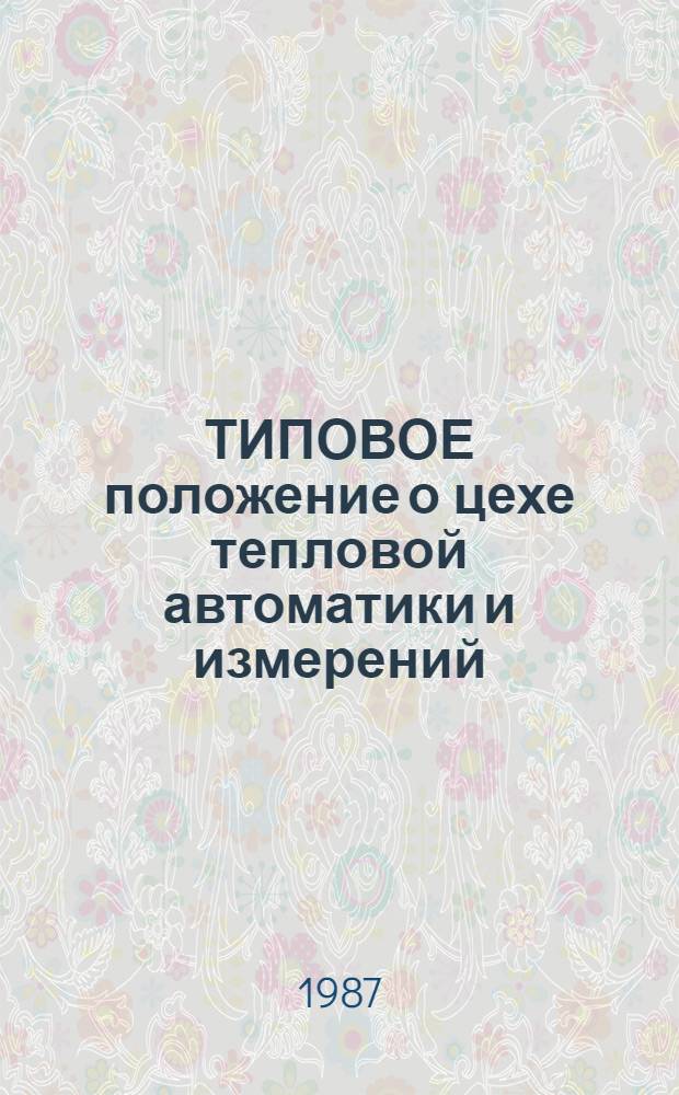 ТИПОВОЕ положение о цехе тепловой автоматики и измерений : ТП 34-70-010-86 : Утв. Гл. техн. упр. по эксплуатации энергосистем 02.04.85 и Упр. по нормир. труда и заработ. платы 03.04.85 : Срок действия с 03.11.86 до 03.11.96