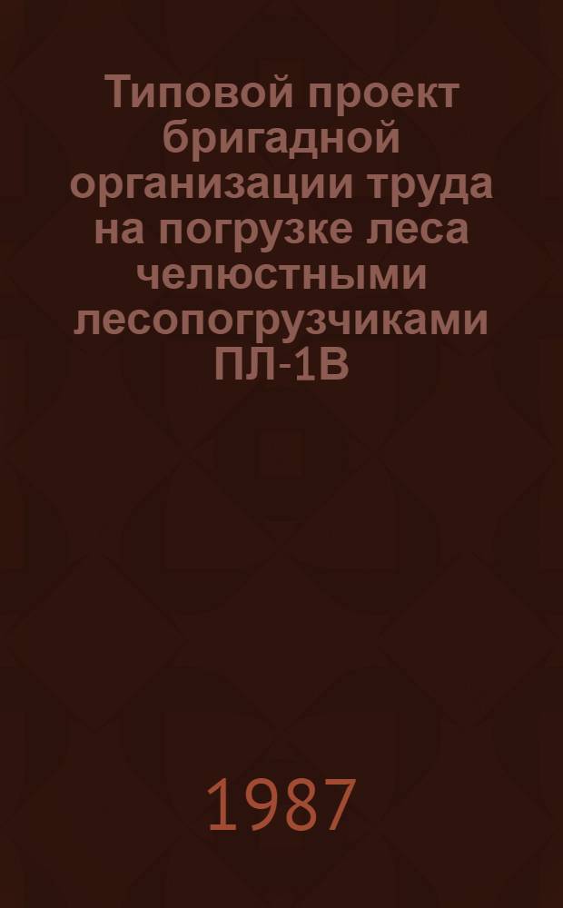 Типовой проект бригадной организации труда на погрузке леса челюстными лесопогрузчиками ПЛ-1В, ЛТ-65Б, ПЛ-2 : Утв. М-вом лесн., целлюлоз.-бум. и деревообраб. пром-сти СССР 24.12.85