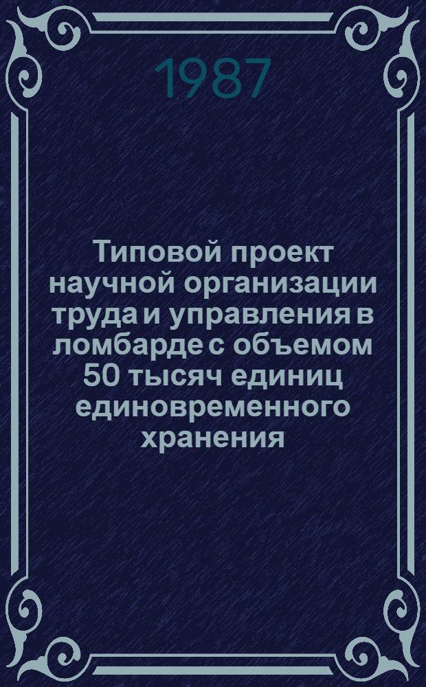Типовой проект научной организации труда и управления в ломбарде с объемом 50 тысяч единиц единовременного хранения : Утв. Гл. упр. непроизв. быт. услуг М-ва быт. обслуж. населения РСФСР 02.09.85