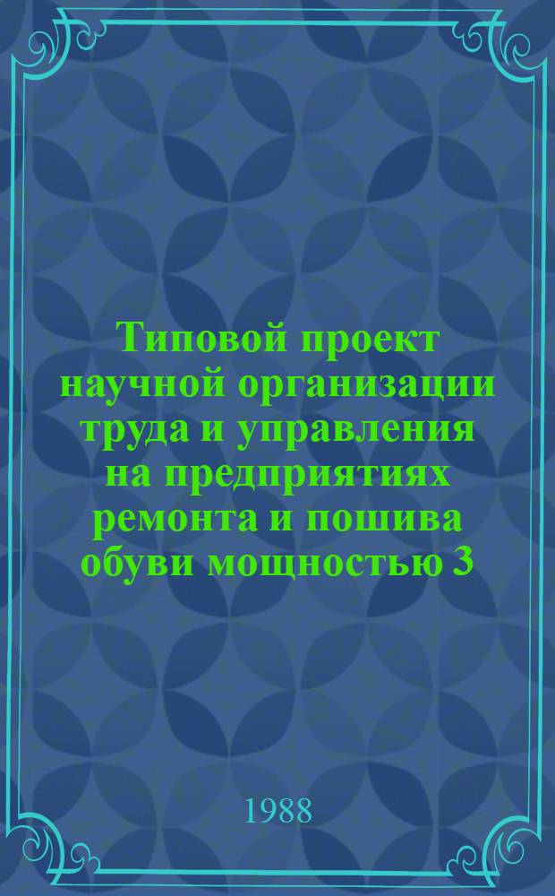 Типовой проект научной организации труда и управления на предприятиях ремонта и пошива обуви мощностью 3,0 млн. руб. в год : Утв. М-вом быт. обслуж. населения РСФСР 17.11.87