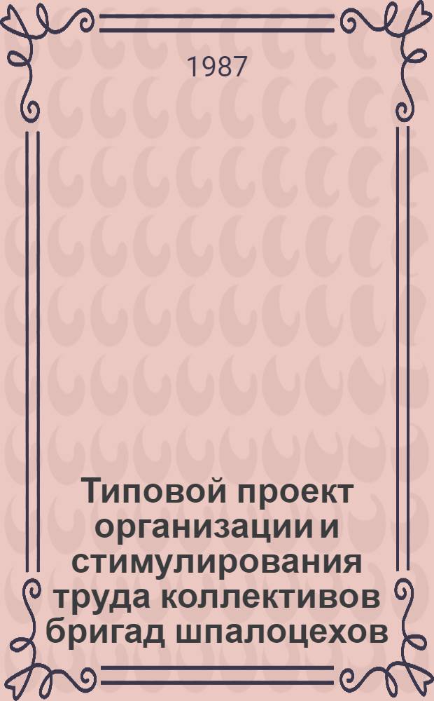Типовой проект организации и стимулирования труда коллективов бригад шпалоцехов : Утв. М-вом лесн., целлюлоз.-бум. и деревообраб. пром-сти СССР 21.05.87