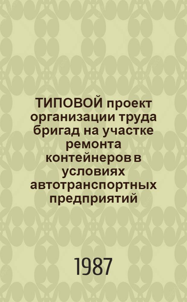 ТИПОВОЙ проект организации труда бригад на участке ремонта контейнеров в условиях автотранспортных предприятий : Утв. М-вом автомоб. трансп. РСФСР 08.07.87