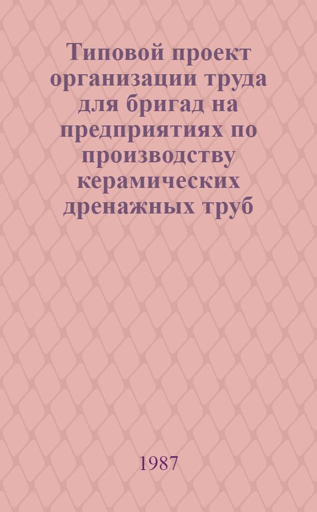 Типовой проект организации труда для бригад на предприятиях по производству керамических дренажных труб : Утв. М-вом пром-сти строит. материалов СССР 11.02.87